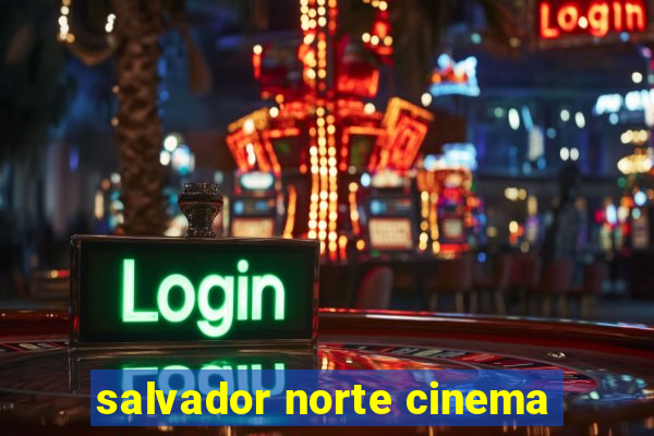 salvador norte cinema